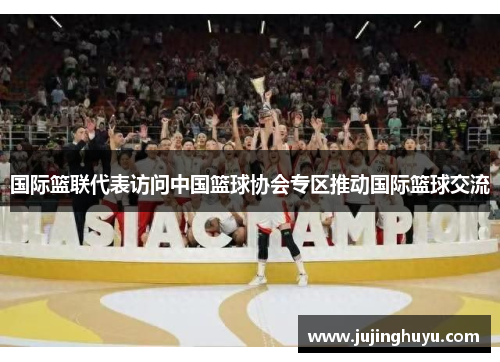 国际篮联代表访问中国篮球协会专区推动国际篮球交流