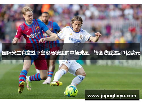 国际米兰有意签下皇家马德里的中场球星，转会费或达到1亿欧元