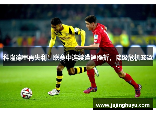 科隆德甲再失利！联赛中连续遭遇挫折，降级危机笼罩