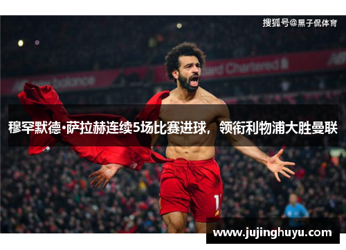 穆罕默德·萨拉赫连续5场比赛进球，领衔利物浦大胜曼联