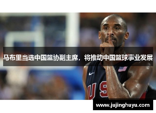 马布里当选中国篮协副主席，将推动中国篮球事业发展
