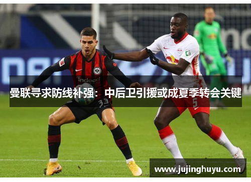 曼联寻求防线补强：中后卫引援或成夏季转会关键