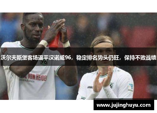 沃尔夫斯堡客场逼平汉诺威96，稳定排名势头仍旺，保持不败战绩