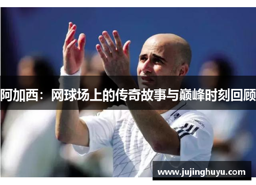 阿加西：网球场上的传奇故事与巅峰时刻回顾