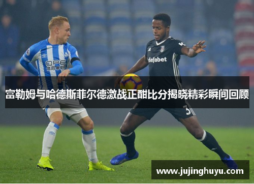 富勒姆与哈德斯菲尔德激战正酣比分揭晓精彩瞬间回顾