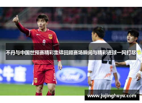 不丹与中国世预赛精彩集锦回顾赛场瞬间与精彩进球一网打尽