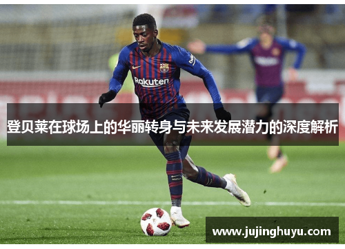登贝莱在球场上的华丽转身与未来发展潜力的深度解析