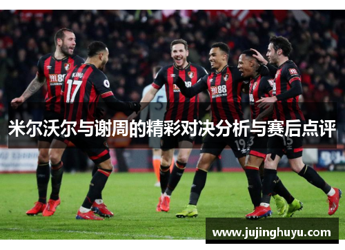 米尔沃尔与谢周的精彩对决分析与赛后点评