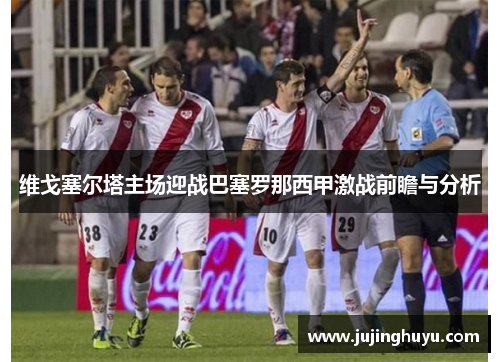 维戈塞尔塔主场迎战巴塞罗那西甲激战前瞻与分析