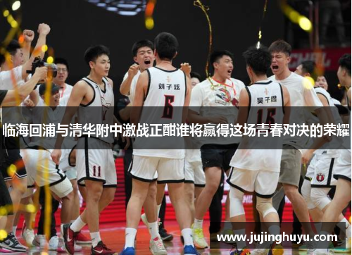 临海回浦与清华附中激战正酣谁将赢得这场青春对决的荣耀