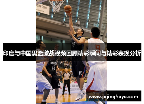 印度与中国男篮激战视频回顾精彩瞬间与精彩表现分析
