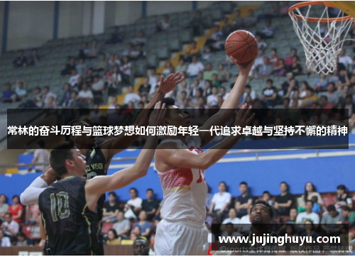 常林的奋斗历程与篮球梦想如何激励年轻一代追求卓越与坚持不懈的精神