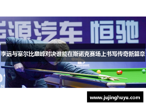 李远与塞尔比巅峰对决谁能在斯诺克赛场上书写传奇新篇章