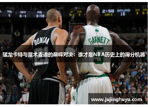 猛龙卡特与魔术麦迪的巅峰对决：谁才是NBA历史上的得分机器