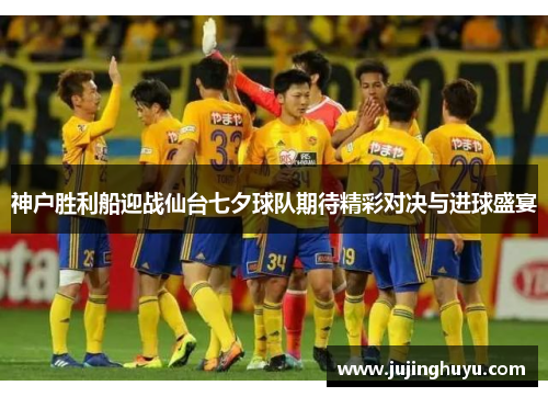 神户胜利船迎战仙台七夕球队期待精彩对决与进球盛宴