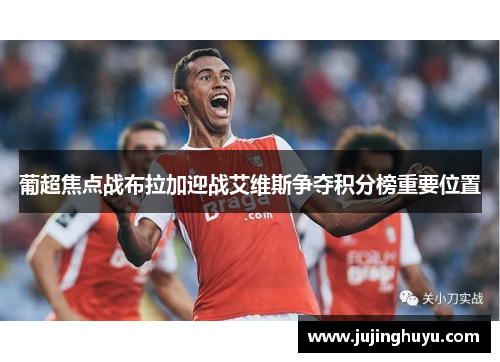 葡超焦点战布拉加迎战艾维斯争夺积分榜重要位置