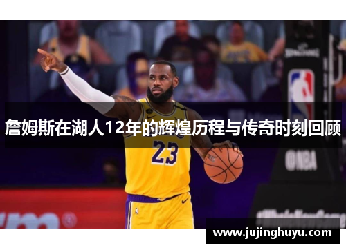 詹姆斯在湖人12年的辉煌历程与传奇时刻回顾