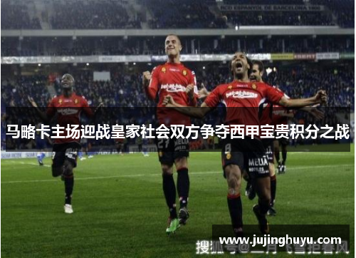马略卡主场迎战皇家社会双方争夺西甲宝贵积分之战