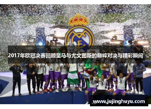 2017年欧冠决赛回顾皇马与尤文图斯的巅峰对决与精彩瞬间