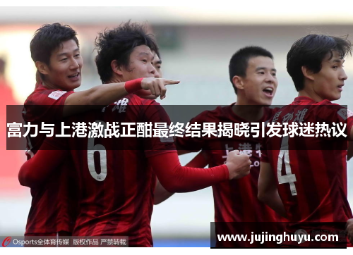 富力与上港激战正酣最终结果揭晓引发球迷热议